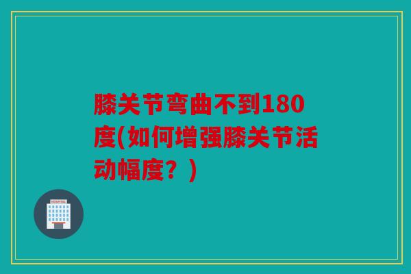 膝关节弯曲不到180度(如何增强膝关节活动幅度?)-第1张图片-关节骑士 膝关节弯曲不到180度(如何增强膝关节活动幅度?)-第1张图片-关节骑士