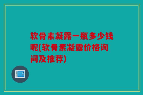 软骨素凝露一瓶多少钱呢(软骨素凝露价格询问及推荐)