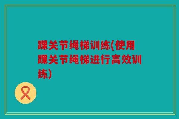 踝关节绳梯训练(使用踝关节绳梯进行高效训练)
