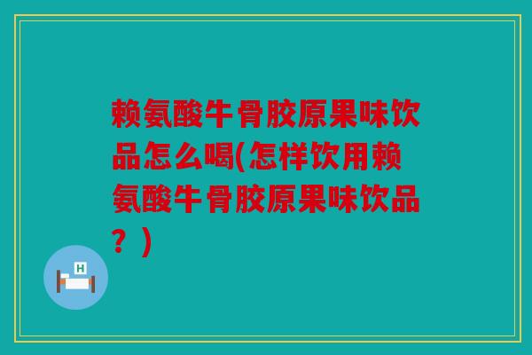 赖氨酸牛骨胶原果味饮品怎么喝(怎样饮用赖氨酸牛骨胶原果味饮品？)