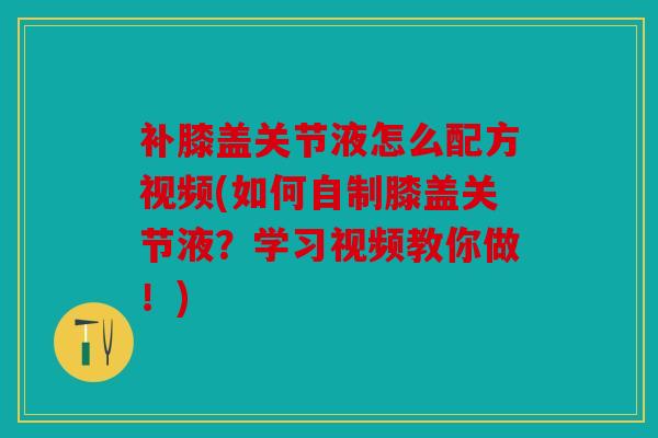 补膝盖关节液怎么配方视频(如何自制膝盖关节液？学习视频教你做！)