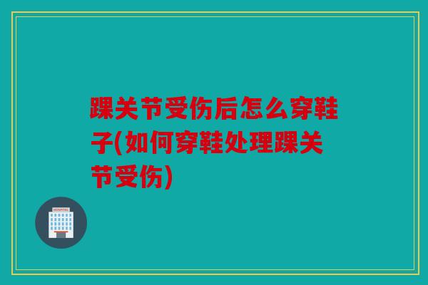 踝关节受伤后怎么穿鞋子(如何穿鞋处理踝关节受伤)