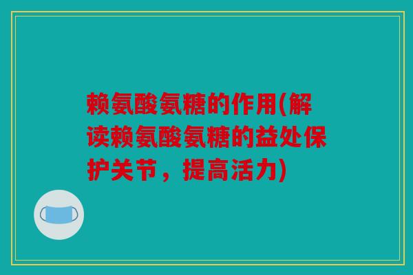 赖氨酸氨糖的作用(解读赖氨酸氨糖的益处保护关节，提高活力)