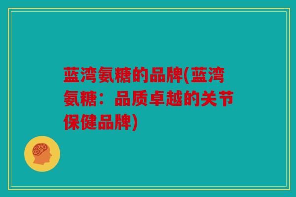 蓝湾氨糖的品牌(蓝湾氨糖：品质卓越的关节保健品牌)