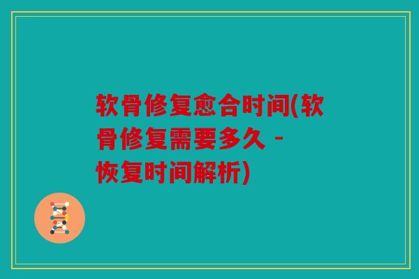 软骨修复愈合时间(软骨修复需要多久 - 恢复时间解析)