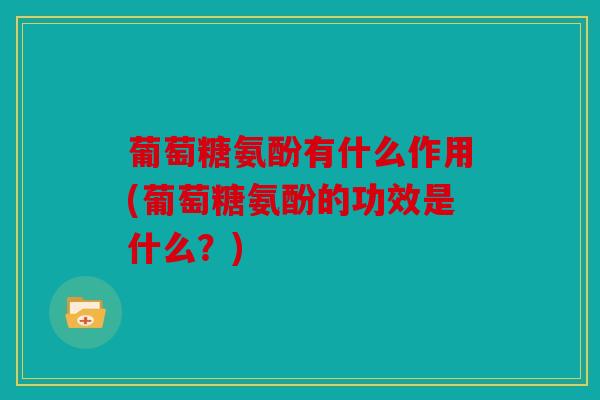葡萄糖氨酚有什么作用(葡萄糖氨酚的功效是什么？)