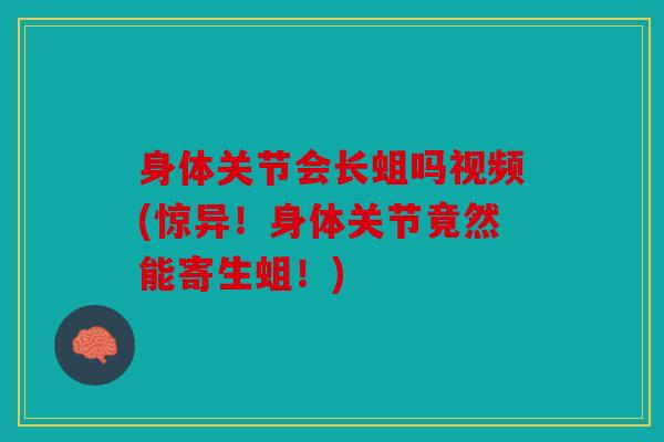 身体关节会长蛆吗视频(惊异！身体关节竟然能寄生蛆！)