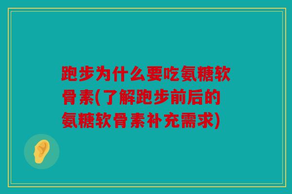 跑步为什么要吃氨糖软骨素(了解跑步前后的氨糖软骨素补充需求)