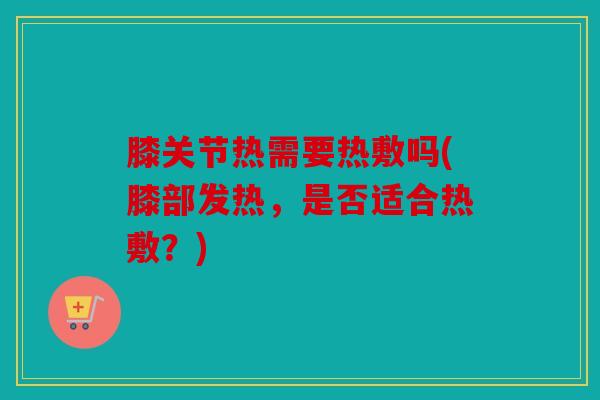 膝关节热需要热敷吗(膝部发热，是否适合热敷？)