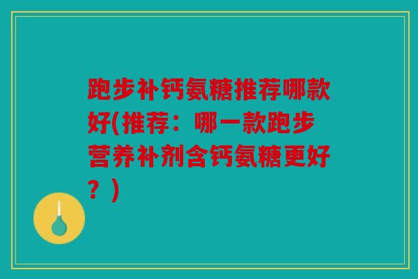 跑步补钙氨糖推荐哪款好(推荐：哪一款跑步营养补剂含钙氨糖更好？)