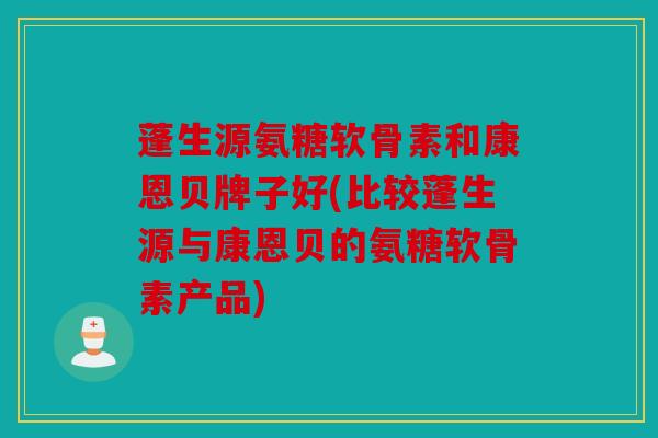 蓬生源氨糖软骨素和康恩贝牌子好(比较蓬生源与康恩贝的氨糖软骨素产品)