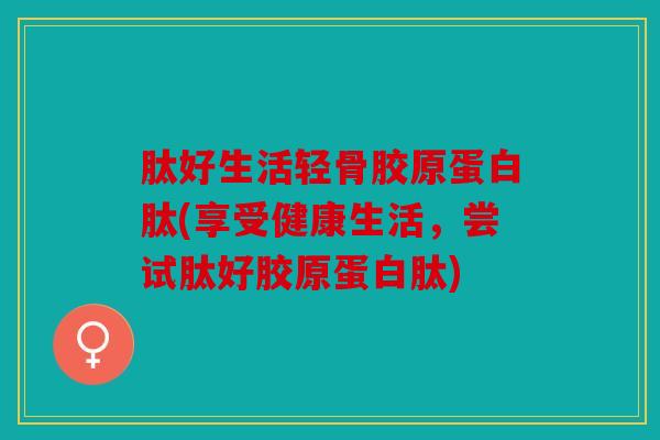 肽好生活轻骨胶原蛋白肽(享受健康生活，尝试肽好胶原蛋白肽)