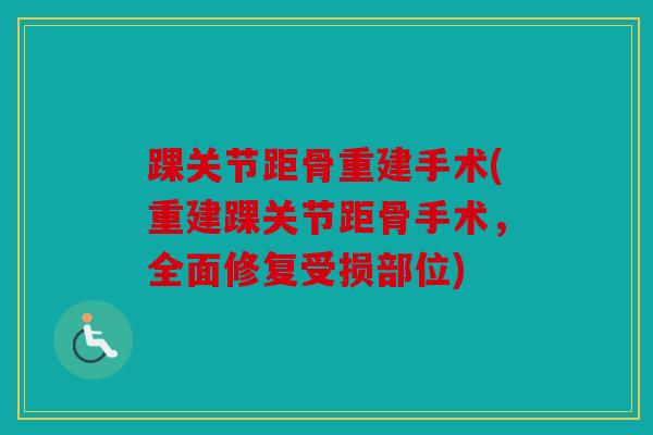 踝关节距骨重建手术(重建踝关节距骨手术，全面修复受损部位)