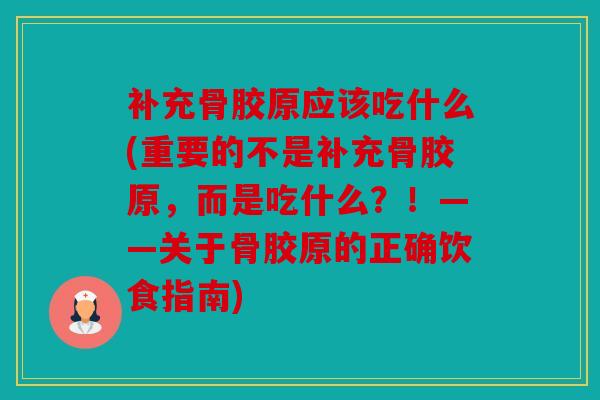 补充骨胶原应该吃什么(重要的不是补充骨胶原，而是吃什么？！——关于骨胶原的正确饮食指南)
