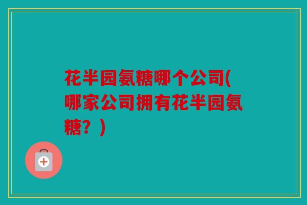 花半园氨糖哪个公司(哪家公司拥有花半园氨糖？)