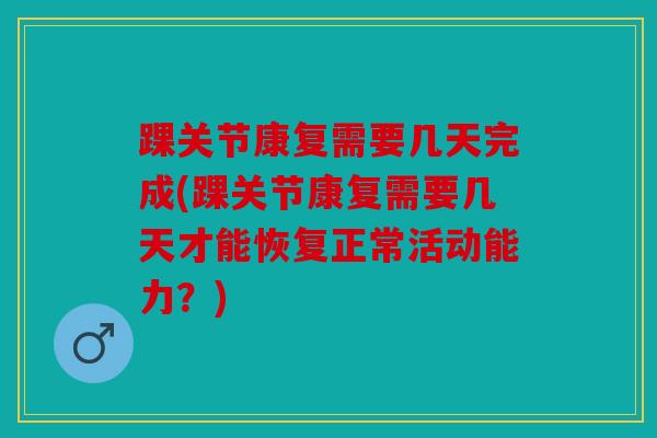 踝关节康复需要几天完成(踝关节康复需要几天才能恢复正常活动能力？)