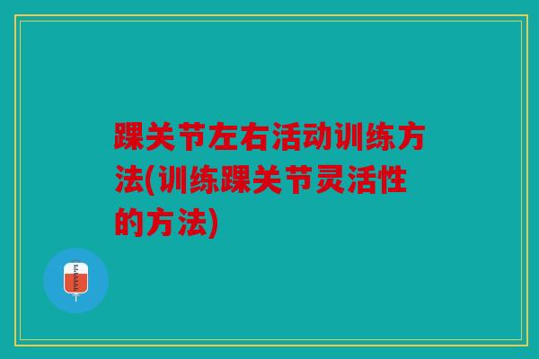 踝关节左右活动训练方法(训练踝关节灵活性的方法)