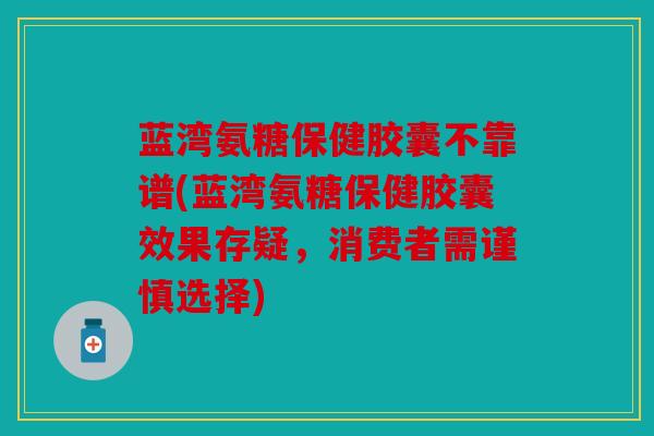 蓝湾氨糖保健胶囊不靠谱(蓝湾氨糖保健胶囊效果存疑，消费者需谨慎选择)
