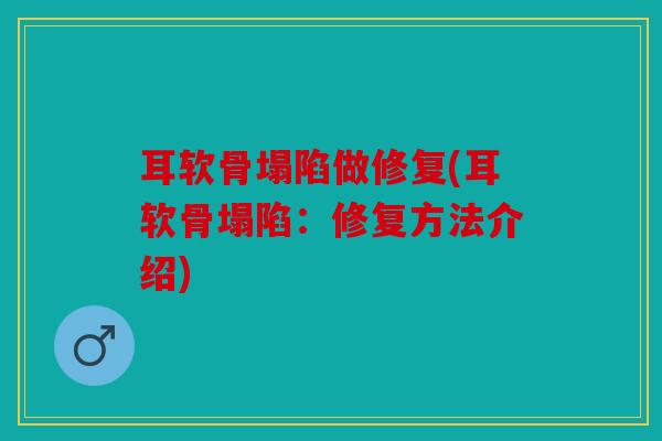 耳软骨塌陷做修复(耳软骨塌陷：修复方法介绍)
