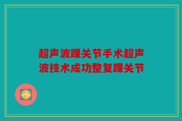 超声波踝关节手术超声波技术成功整复踝关节
