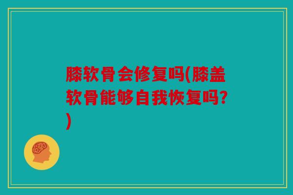 膝软骨会修复吗(膝盖软骨能够自我恢复吗？)
