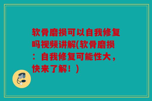 软骨磨损可以自我修复吗视频讲解(软骨磨损：自我修复可能性大，快来了解！)