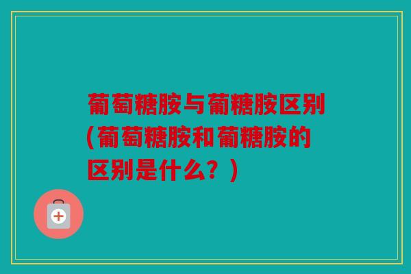 葡萄糖胺与葡糖胺区别(葡萄糖胺和葡糖胺的区别是什么？)