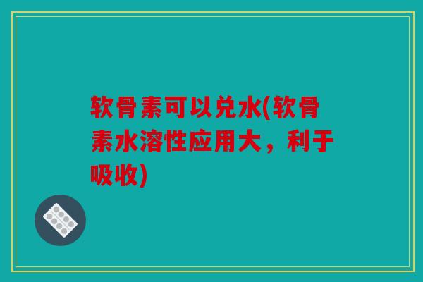 软骨素可以兑水(软骨素水溶性应用大，利于吸收)