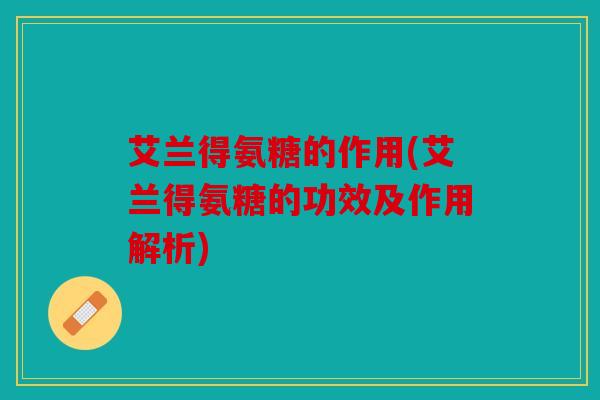 艾兰得氨糖的作用(艾兰得氨糖的功效及作用解析)