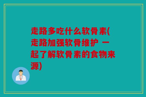 走路多吃什么软骨素(走路加强软骨维护 一起了解软骨素的食物来源)