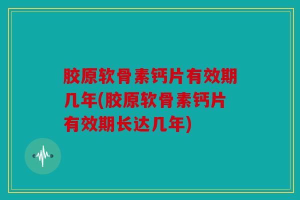 胶原软骨素钙片有效期几年(胶原软骨素钙片有效期长达几年)