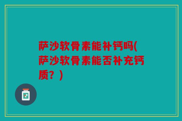 萨沙软骨素能补钙吗(萨沙软骨素能否补充钙质？)