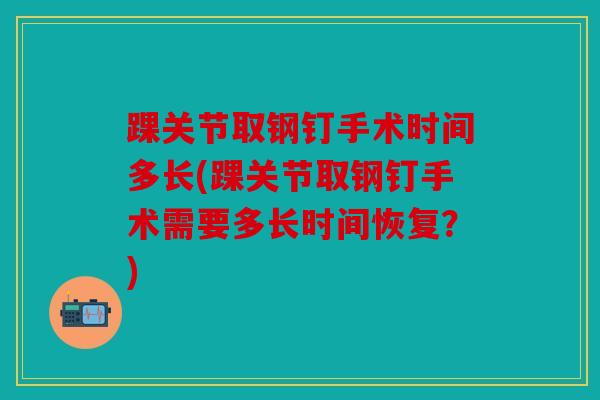 踝关节取钢钉手术时间多长(踝关节取钢钉手术需要多长时间恢复？)
