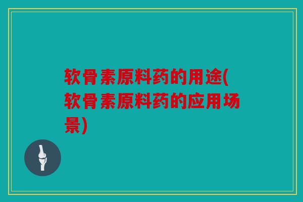软骨素原料药的用途(软骨素原料药的应用场景)