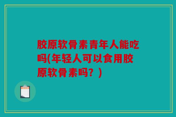 胶原软骨素青年人能吃吗(年轻人可以食用胶原软骨素吗？)