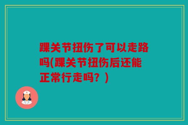 踝关节扭伤了可以走路吗(踝关节扭伤后还能正常行走吗？)