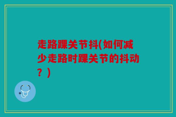 走路踝关节抖(如何减少走路时踝关节的抖动？)