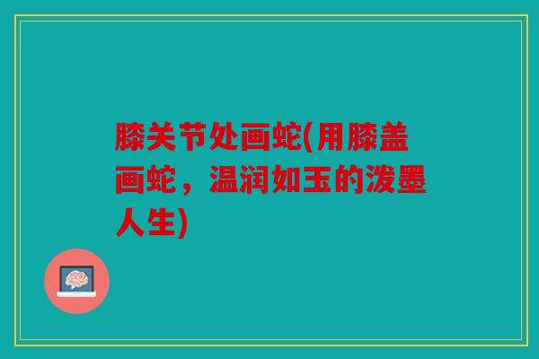 膝关节处画蛇(用膝盖画蛇，温润如玉的泼墨人生)