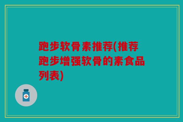 跑步软骨素推荐(推荐跑步增强软骨的素食品列表)
