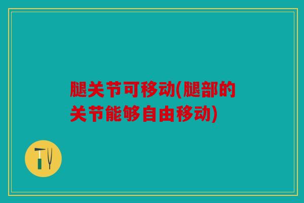腿关节可移动(腿部的关节能够自由移动)