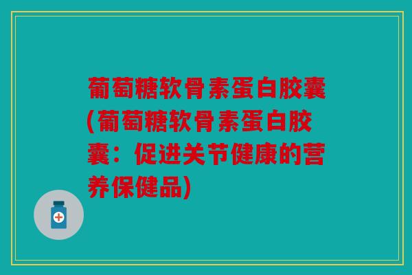 葡萄糖软骨素蛋白胶囊(葡萄糖软骨素蛋白胶囊：促进关节健康的营养保健品)