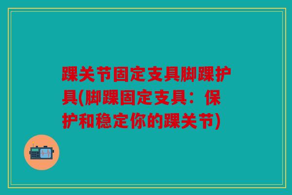 踝关节固定支具脚踝护具(脚踝固定支具：保护和稳定你的踝关节)