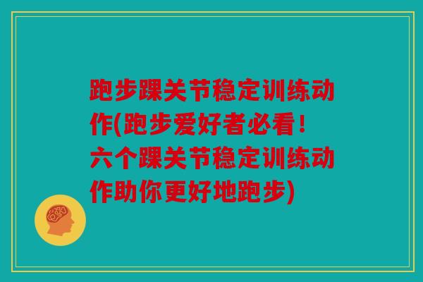 跑步踝关节稳定训练动作(跑步爱好者必看！六个踝关节稳定训练动作助你更好地跑步)