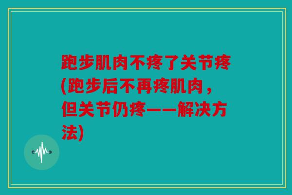 跑步肌肉不疼了关节疼(跑步后不再疼肌肉，但关节仍疼——解决方法)