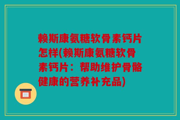赖斯康氨糖软骨素钙片怎样(赖斯康氨糖软骨素钙片：帮助维护骨骼健康的营养补充品)