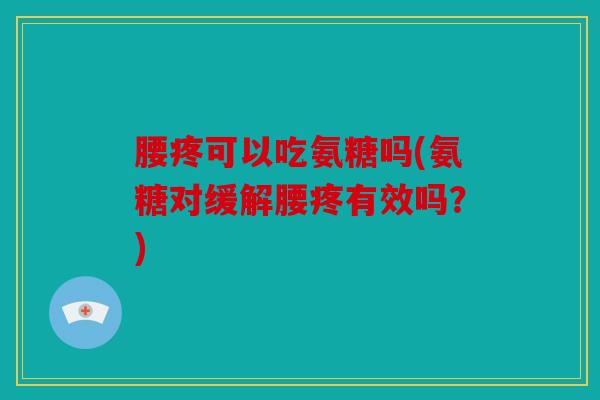 腰疼可以吃氨糖吗(氨糖对缓解腰疼有效吗？)