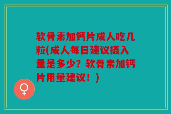 软骨素加钙片成人吃几粒(成人每日建议摄入量是多少？软骨素加钙片用量建议！)