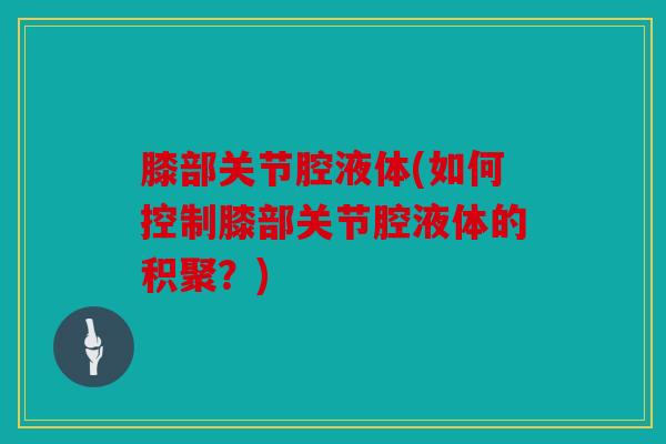 膝部关节腔液体(如何控制膝部关节腔液体的积聚？)