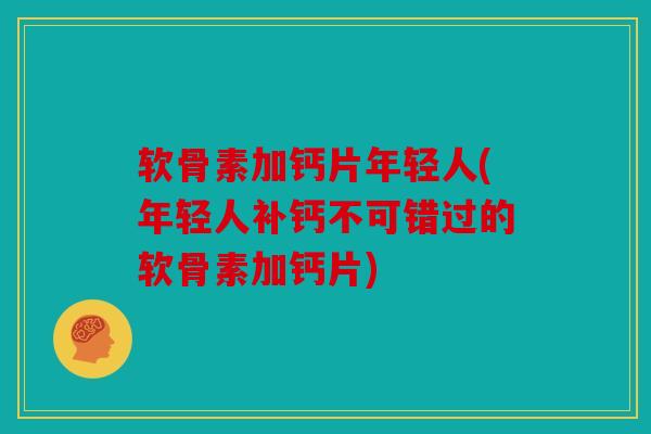 软骨素加钙片年轻人(年轻人补钙不可错过的软骨素加钙片)