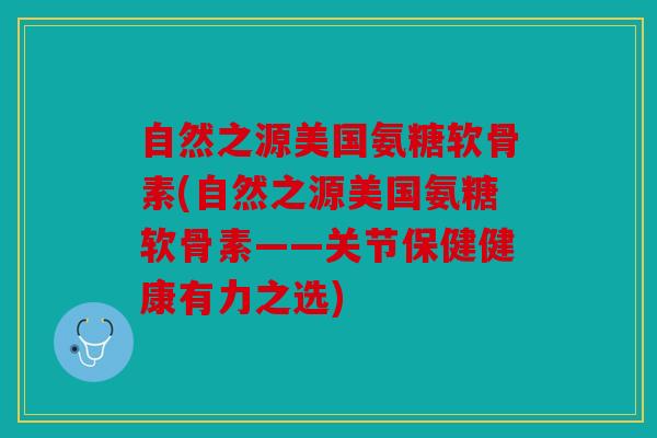 自然之源美国氨糖软骨素(自然之源美国氨糖软骨素——关节保健健康有力之选)